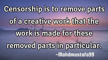 Censorship is to remove parts of a creative work that the work is made for these removed parts in