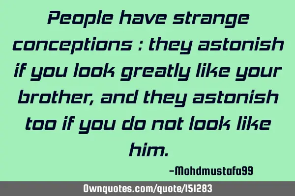 People have strange conceptions : they are astonished if you look greatly like your brother, and