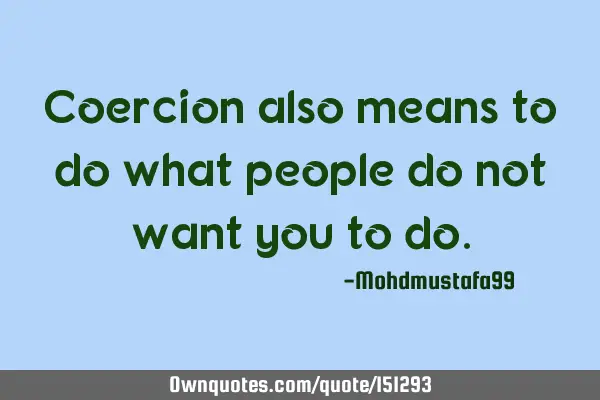 Coercion also means to do what people do not want you to