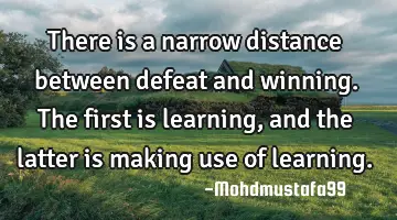 There is a narrow distance between defeat and winning. The first is learning , and the latter is