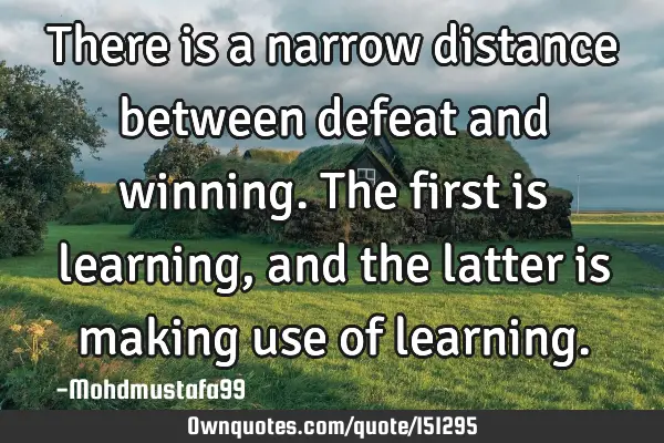 There is a narrow distance between defeat and winning. The first is learning , and the latter is