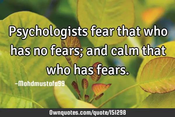 Psychologists fear that who has no fears; and calm that who has