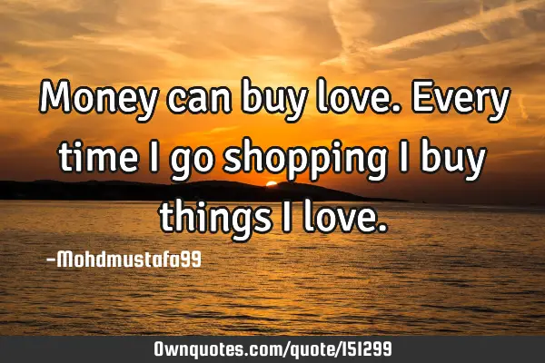 Money can buy love. Every time I go shopping I buy things I