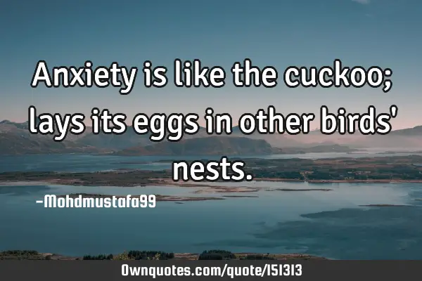 Anxiety is like the cuckoo; lays its eggs in other birds