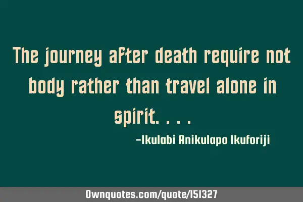 The journey after death requires not body rather than travel alone in