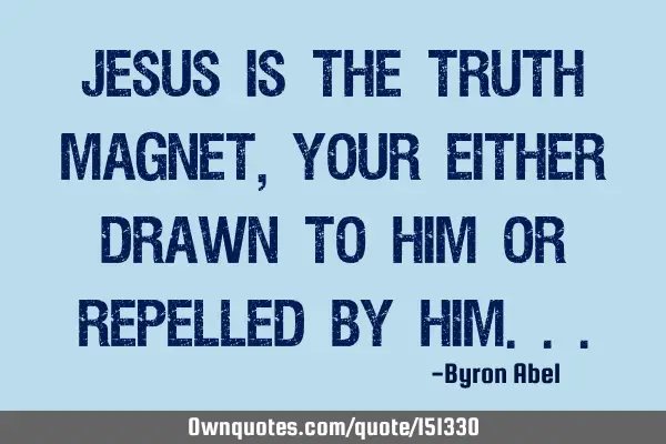 Jesus is the truth magnet, you are either drawn to Him or repelled by H