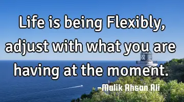 life is being Flexibly, adjust with what you are having at the