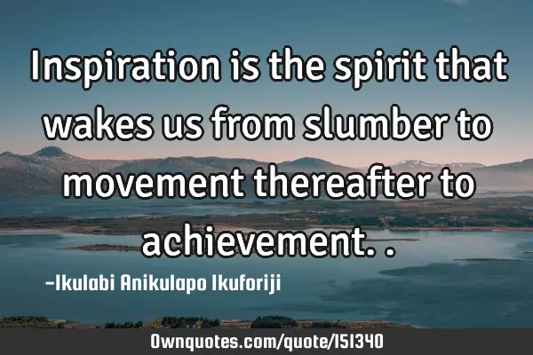 Inspiration is the spirit that wakes us from slumber to movement thereafter to