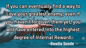 If you can eventually find a way to Love your greatest enemy, even if you haven