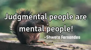 Judgmental people are mental people!