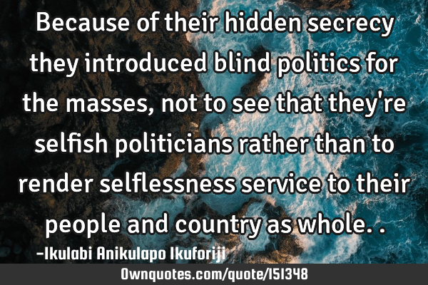 Because of their hidden secrecy they introduced blind politics for the masses, not to see that they