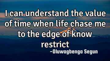 I can understand the value of time when life chase me to the edge of know restrict