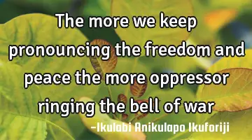 The more we keep pronouncing the freedom and peace the more oppressor ringing the bell of