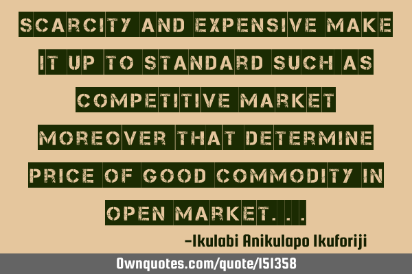 Scarcity and expensive make it up to standard such as competitive market moreover that determine