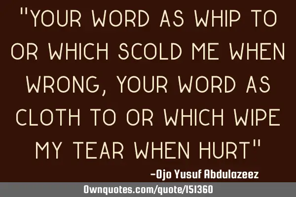 Your word as whip to or which scold me when wrong, your word as cloth to or which wipe my tear when