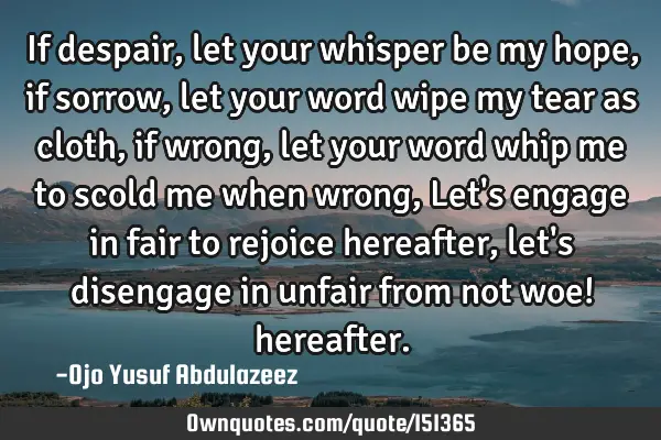 If despair, let your whisper be my hope, if sorrow, let your word wipe my tear as cloth, if wrong,