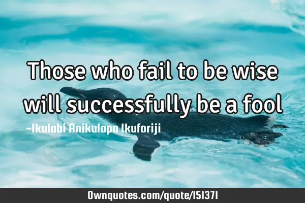 Those who fail to be wise will successfully be a