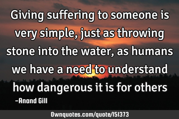Giving suffering to someone is very simple, just as throwing stone into the water, as humans we