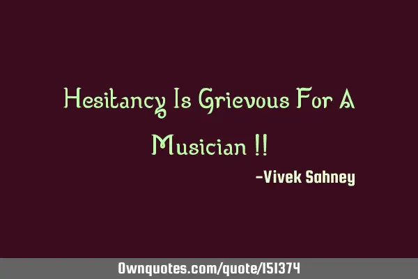 Hesitancy Is Grievous For A Musician !