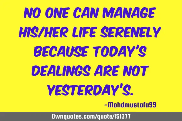 No one can manage his/her life serenely because today