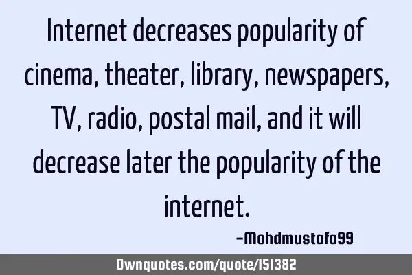 Internet decreases popularity of cinema, theater, library , newspapers, TV, radio, postal mail, and
