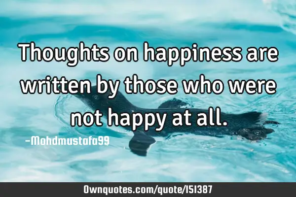 Thoughts on happiness are written by those who were not happy at