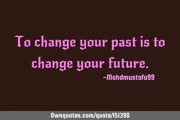 To change your past is to change your