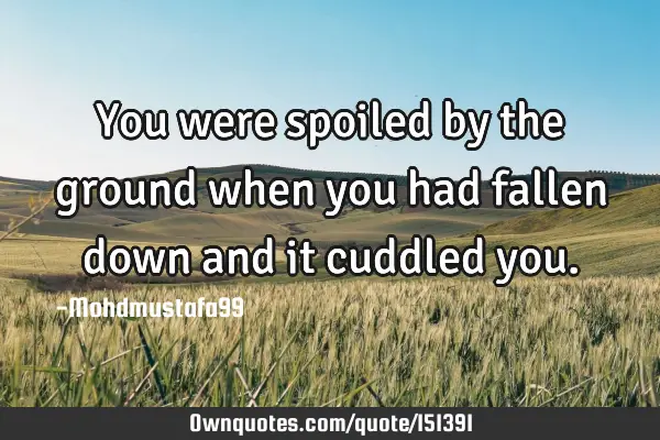 You were spoiled by the ground when you had fallen down and it cuddled
