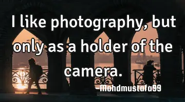 I like photography, but only as a holder of the camera.