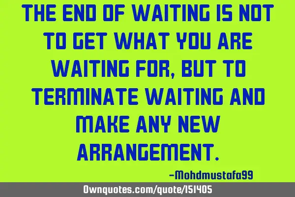 The end of waiting is not to get what you are waiting for, but to terminate waiting and make any