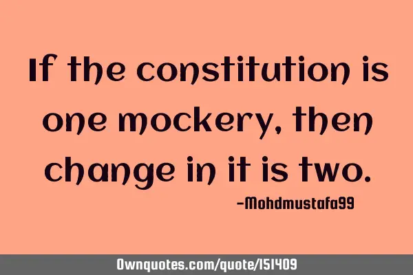 If the constitution is one mockery, then change in it is