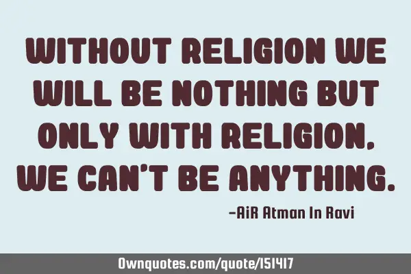 Without Religion we will be Nothing but Only with Religion, we can