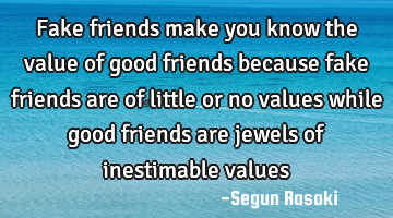 Fake friends make you know the value of good friends because fake friends are of little or no