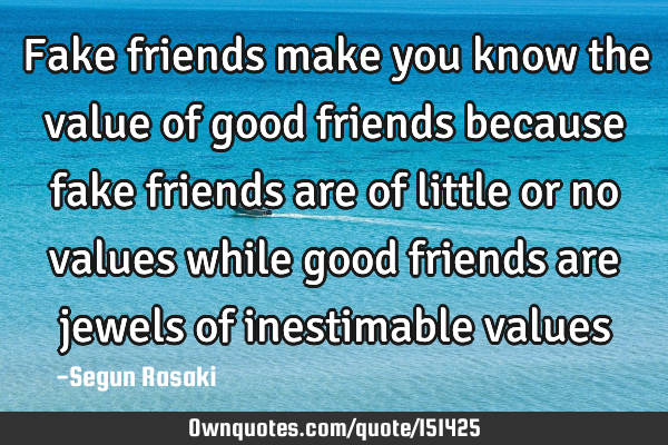Fake friends make you know the value of good friends because fake friends are of little or no