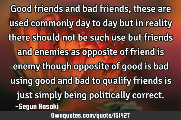 Good friends and bad friends, these are used commonly day to day but in reality there should not be