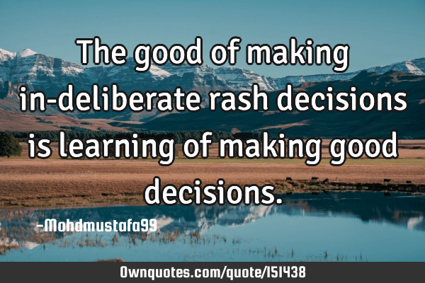 The good of making in-deliberate rash decisions is learning of making good