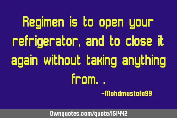 Regimen is to open your refrigerator, and to close it again without taking anything