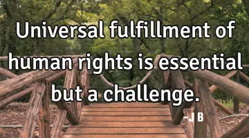 Universal fulfillment of human rights is essential but a challenge.