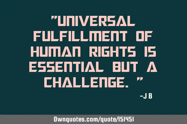Universal fulfillment of human rights is essential but a