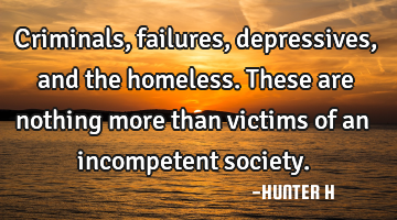 Criminals, failures, depressives, and the homeless. These are nothing more than victims of an