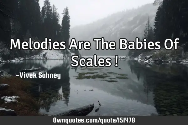Melodies Are The Babies Of Scales !