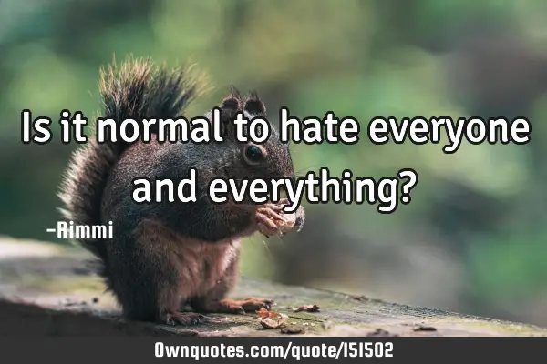 Is it normal to hate everyone and everything?