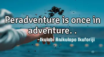 Peradventure is once in adventure..
