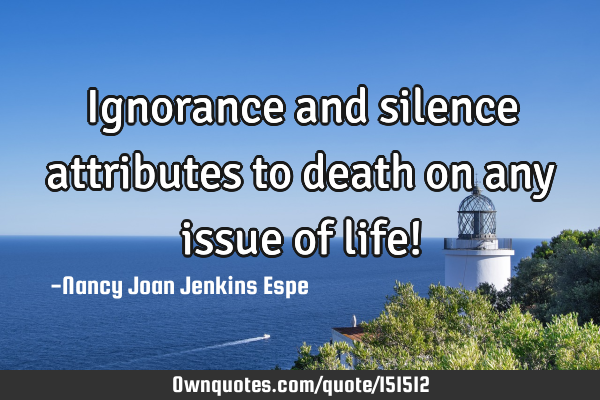 Ignorance and silence attributes to death on any issue of life!