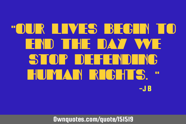 Our lives begin to end the day we stop defending human