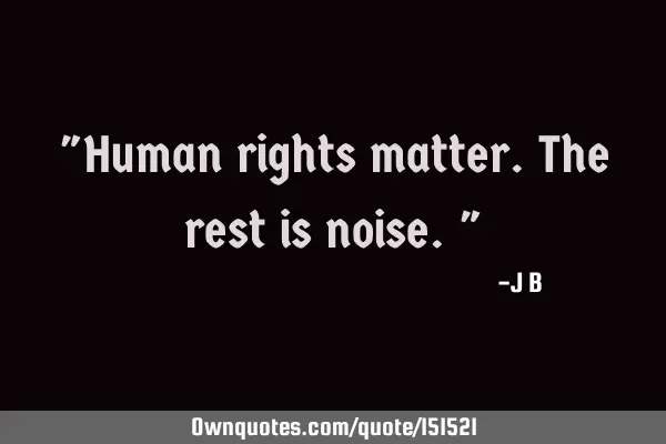 Human rights matter. The rest is