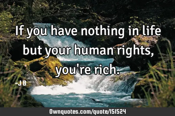 If you have nothing in life but your human rights, you