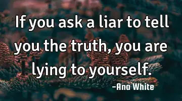 If you ask a liar to tell you the truth, you are lying to