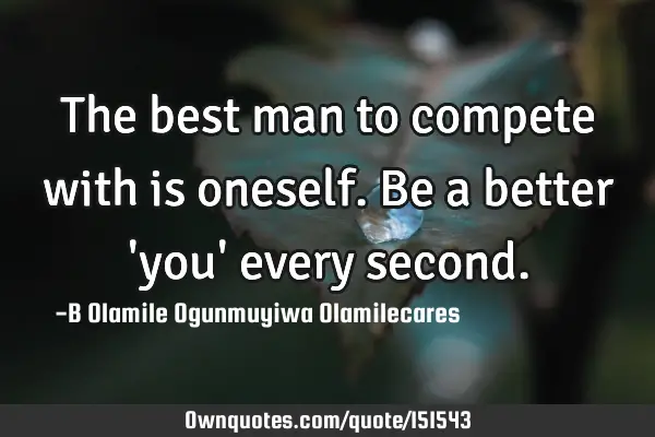 The best man to compete with is oneself. Be a better 
