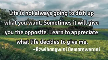 Life is not always going to dish up what you want. Sometimes it will give you the opposite. Learn